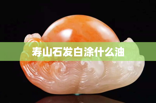 壽山石發(fā)白涂什么油
