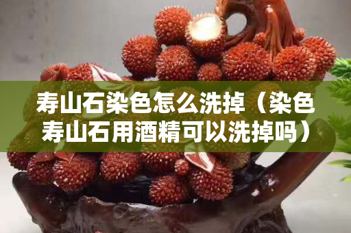 壽山石染色怎么洗掉（染色壽山石用酒精可以洗掉嗎）