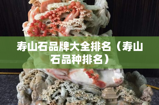 壽山石品牌大全排名（壽山石品種排名）
