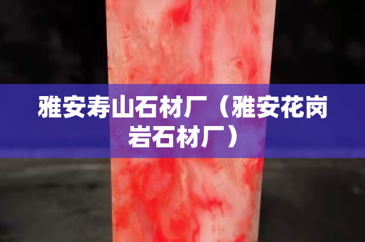 雅安壽山石材廠（雅安花崗巖石材廠）
