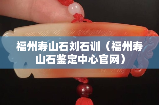 福州壽山石劉石訓（福州壽山石鑒定中心官網）