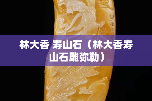 林大香 壽山石（林大香壽山石雕彌勒）