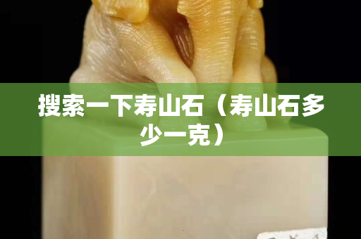 搜索一下壽山石（壽山石多少一克）