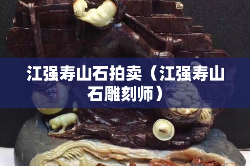 江強(qiáng)壽山石拍賣（江強(qiáng)壽山石雕刻師）