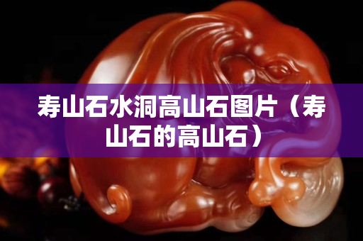 壽山石水洞高山石圖片（壽山石的高山石）