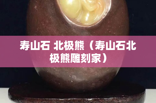 壽山石 北極熊（壽山石北極熊雕刻家）