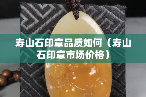 壽山石印章品質如何（壽山石印章市場價格）