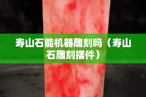 壽山石能機器雕刻嗎（壽山石雕刻擺件）