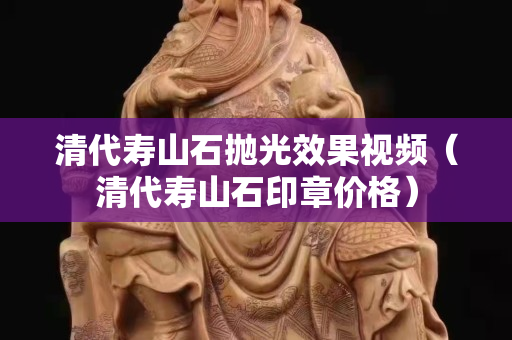 清代壽山石拋光效果視頻（清代壽山石印章價格）