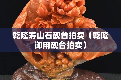 乾隆壽山石硯臺(tái)拍賣（乾隆御用硯臺(tái)拍賣）