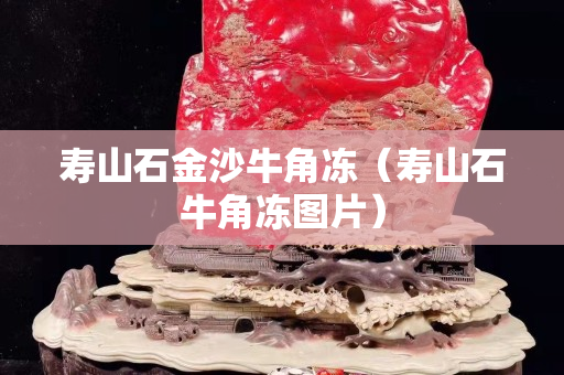 壽山石金沙牛角凍（壽山石牛角凍圖片）