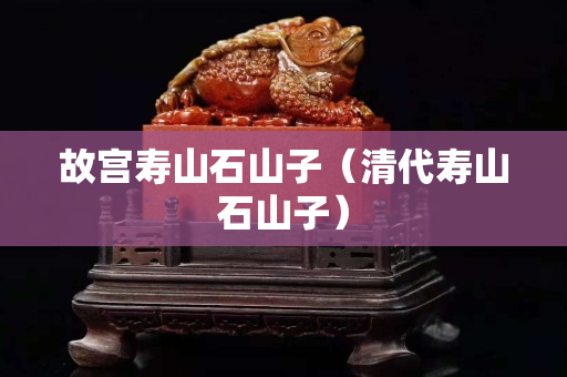 故宮壽山石山子（清代壽山石山子）