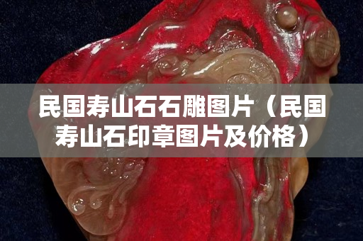 民國壽山石石雕圖片（民國壽山石印章圖片及價格）