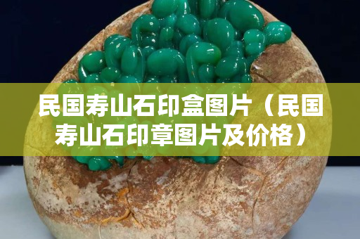民國壽山石印盒圖片（民國壽山石印章圖片及價格）