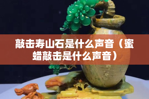 敲擊壽山石是什么聲音（蜜蠟敲擊是什么聲音）