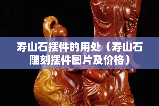 壽山石擺件的用處（壽山石雕刻擺件圖片及價格）