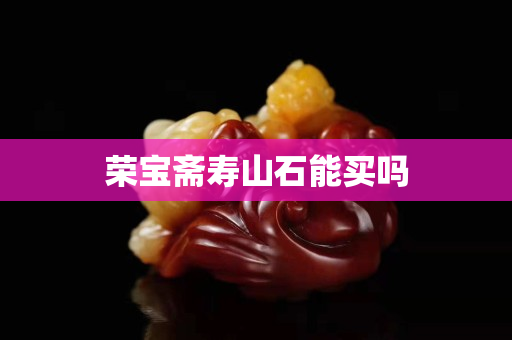 榮寶齋壽山石能買嗎
