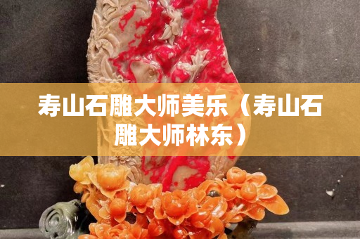 壽山石雕大師美樂（壽山石雕大師林東）