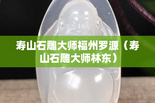 壽山石雕大師福州羅源（壽山石雕大師林東）