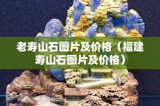 老壽山石圖片及價格（福建壽山石圖片及價格）