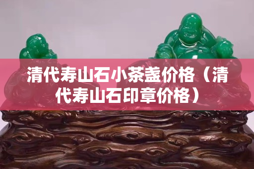 清代壽山石小茶盞價格（清代壽山石印章價格）