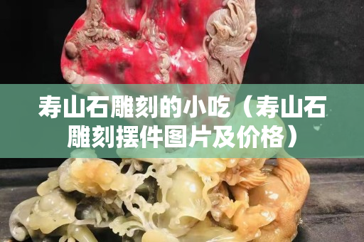 壽山石雕刻的小吃（壽山石雕刻擺件圖片及價格）