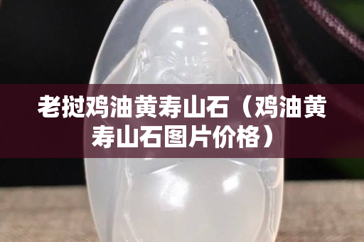 老撾雞油黃壽山石（雞油黃壽山石圖片價格）