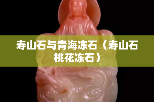 壽山石與青海凍石（壽山石桃花凍石）