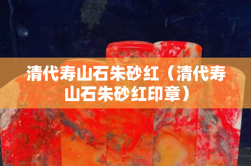 清代壽山石朱砂紅（清代壽山石朱砂紅印章）