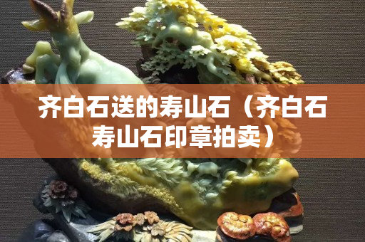 齊白石送的壽山石（齊白石壽山石印章拍賣）