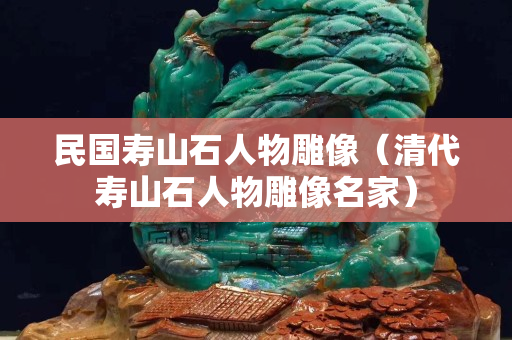 民國壽山石人物雕像（清代壽山石人物雕像名家）