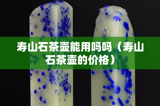 壽山石茶壺能用嗎嗎（壽山石茶壺的價(jià)格）