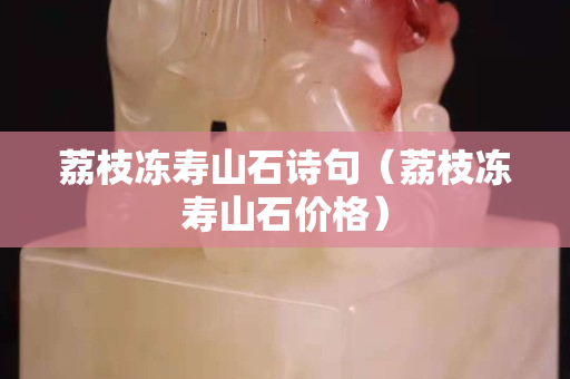荔枝凍壽山石詩句（荔枝凍壽山石價格）