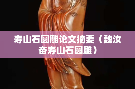 壽山石圓雕論文摘要（魏汝奮壽山石圓雕）