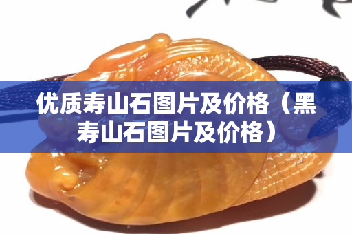 優(yōu)質壽山石圖片及價格（黑壽山石圖片及價格）