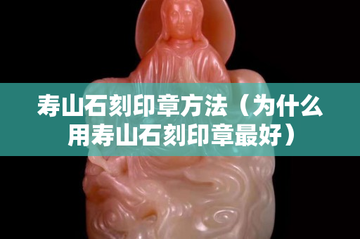 壽山石刻印章方法（為什么用壽山石刻印章最好）