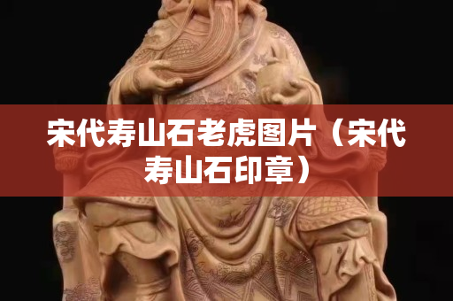 宋代壽山石老虎圖片（宋代壽山石印章）