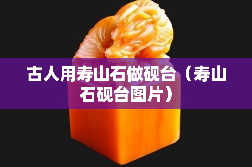 古人用壽山石做硯臺（壽山石硯臺圖片）