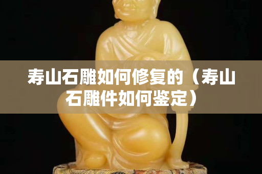 壽山石雕如何修復的（壽山石雕件如何鑒定）