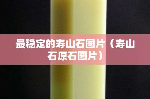 最穩(wěn)定的壽山石圖片（壽山石原石圖片）