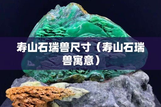 壽山石瑞獸尺寸（壽山石瑞獸寓意）