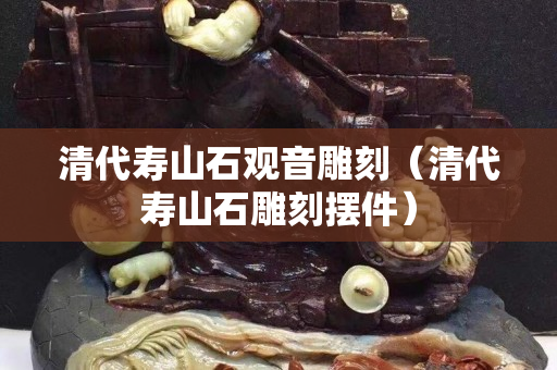 清代壽山石觀音雕刻（清代壽山石雕刻擺件）