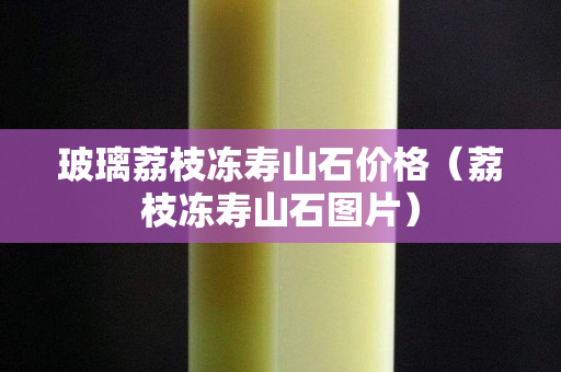 玻璃荔枝凍壽山石價(jià)格（荔枝凍壽山石圖片）