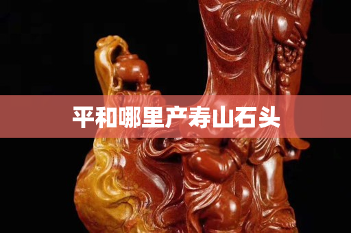 平和哪里產(chǎn)壽山石頭