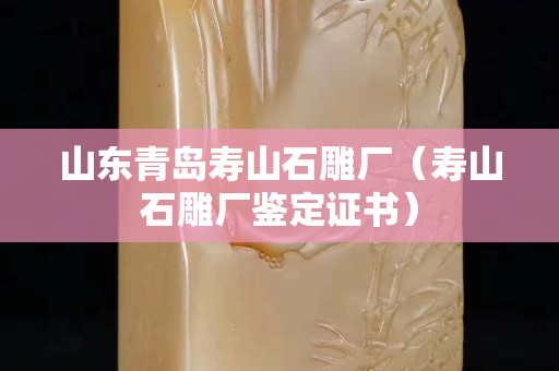 山東青島壽山石雕廠（壽山石雕廠鑒定證書）