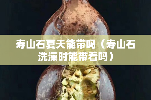 壽山石夏天能帶嗎（壽山石洗澡時能帶著嗎）