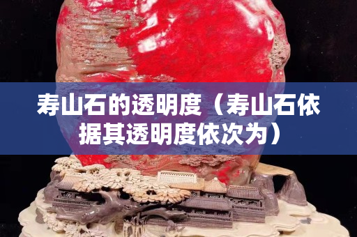 壽山石的透明度（壽山石依據(jù)其透明度依次為）