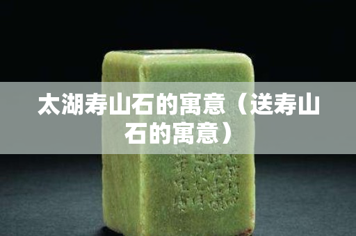 太湖壽山石的寓意（送壽山石的寓意）