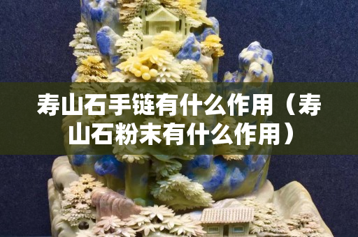壽山石手鏈有什么作用（壽山石粉末有什么作用）