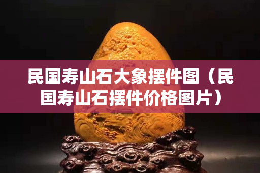 民國壽山石大象擺件圖（民國壽山石擺件價格圖片）